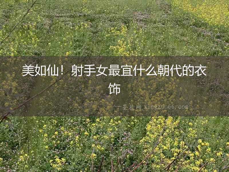 美如仙！射手女最宜什么朝代的衣飾