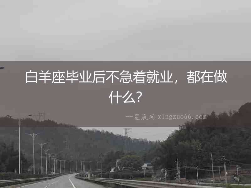 白羊座畢業(yè)后不急著就業(yè)，都在做什么？