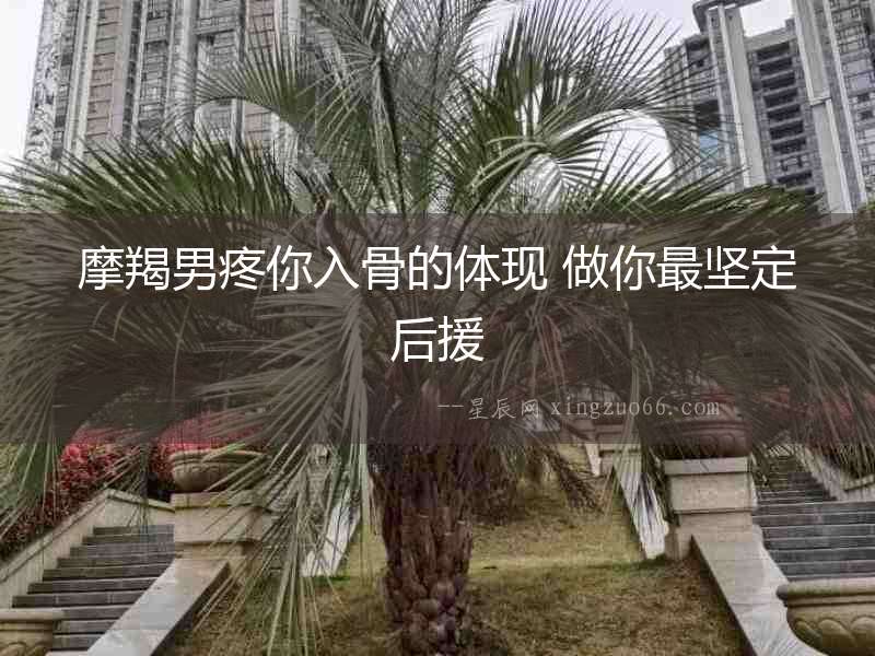 摩羯男疼你入骨的體現(xiàn) 做你最堅(jiān)定后援