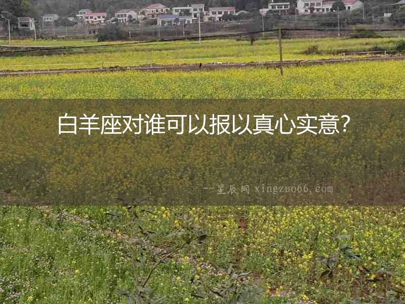白羊座對誰可以報以真心實意？