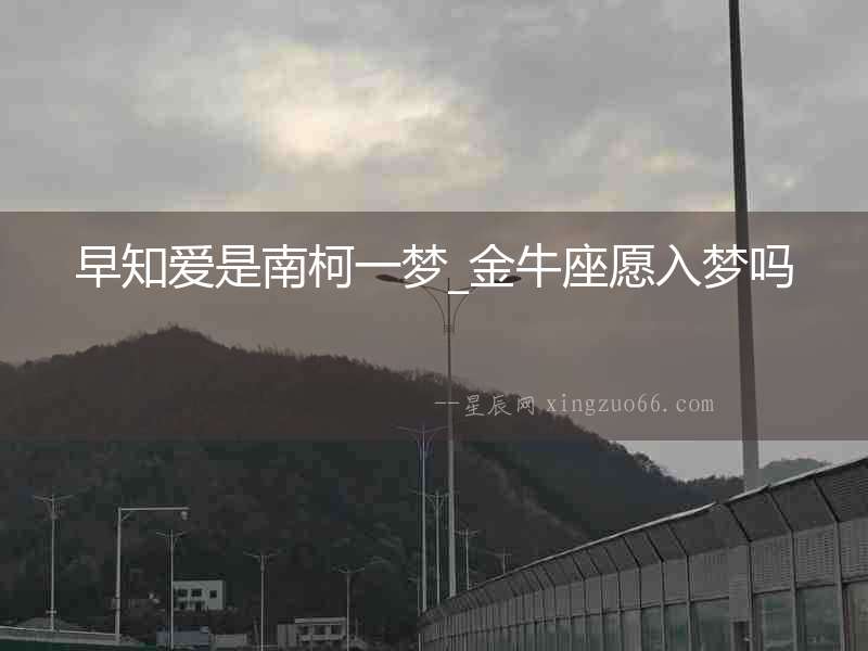 早知愛是南柯一夢_金牛座愿入夢嗎