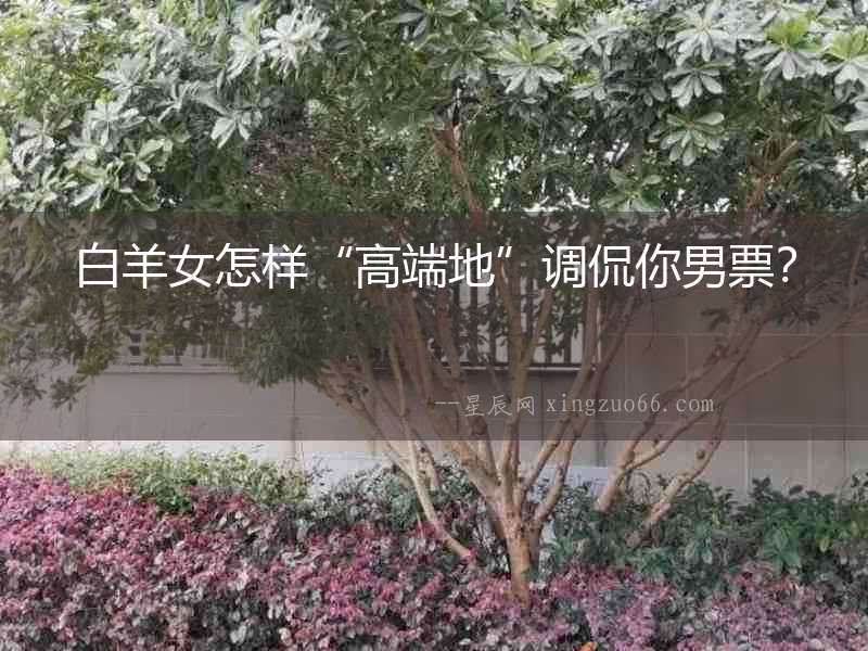 白羊女怎樣“高端地”調侃你男票？