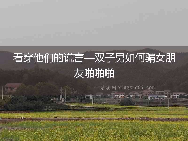 看穿他們的謊言—雙子男如何騙女朋友啪啪啪