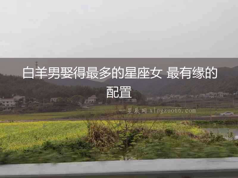 白羊男娶得最多的星座女 最有緣的配置