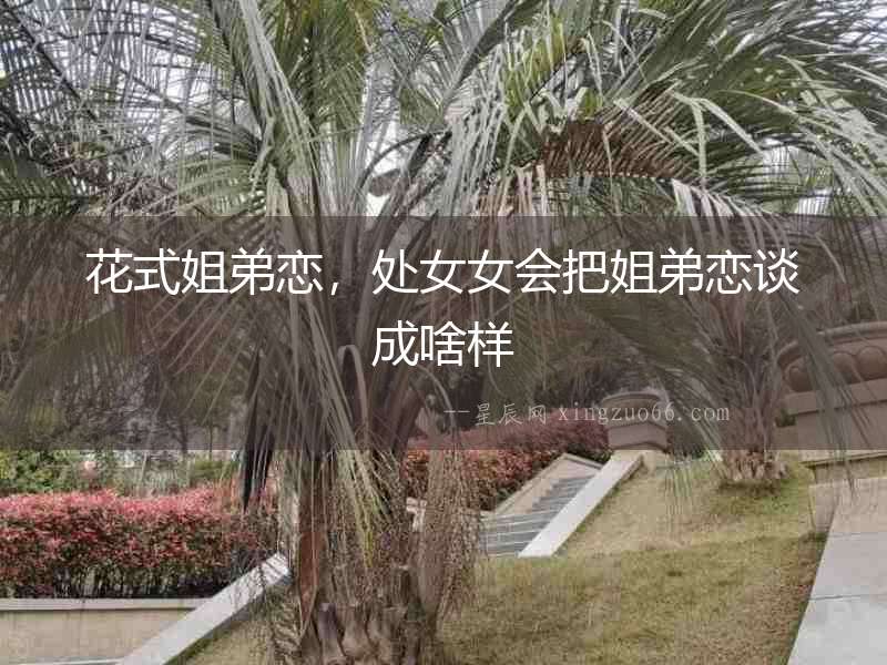 花式姐弟戀，處女女會把姐弟戀談成啥樣