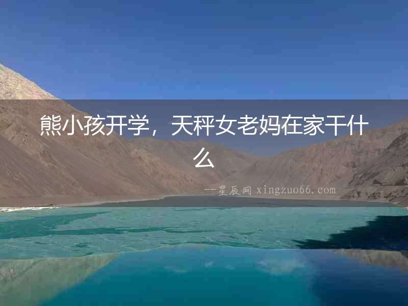 熊小孩開學(xué)，天秤女老媽在家干什么