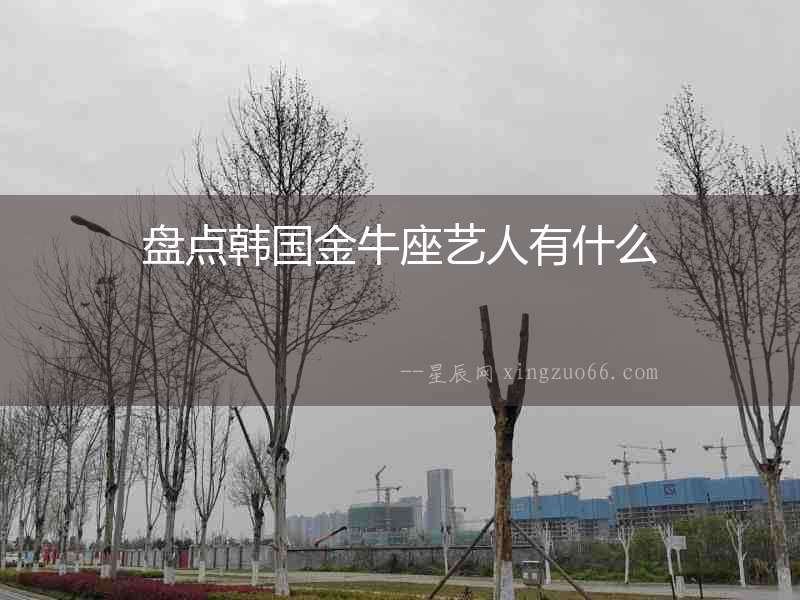 盤點韓國金牛座藝人有什么