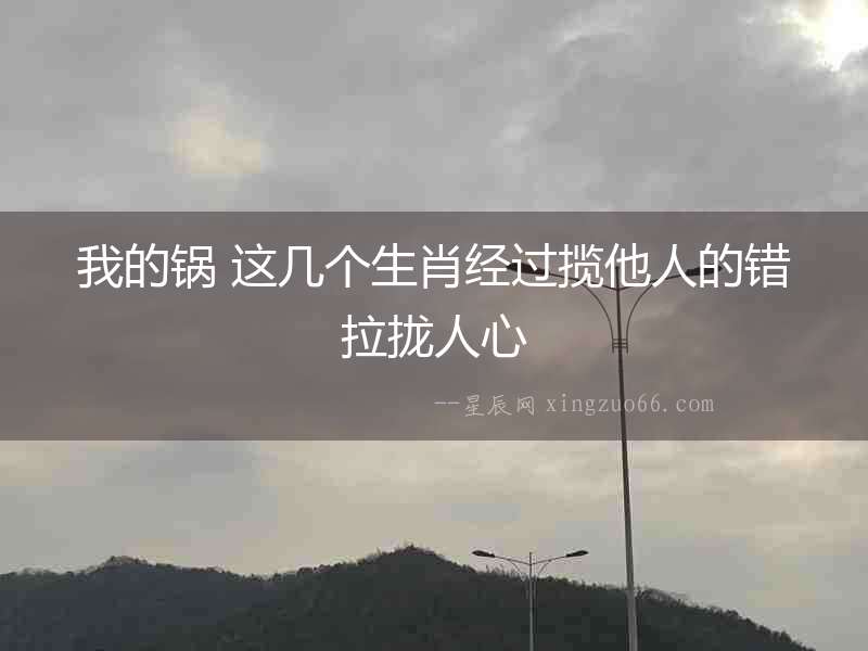 我的鍋 這幾個生肖經(jīng)過攬他人的錯拉攏人心