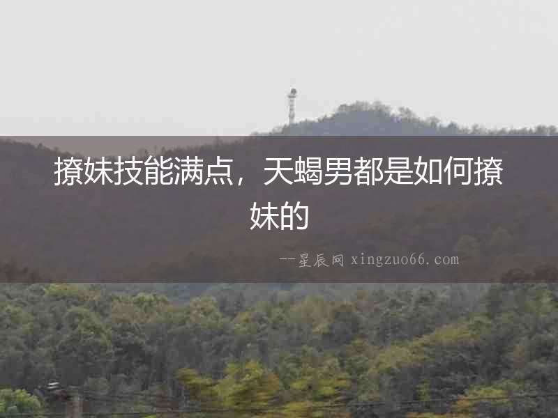 撩妹技能滿點，天蝎男都是如何撩妹的