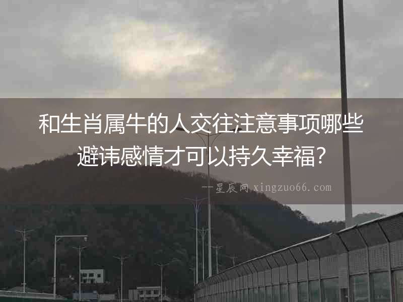 和生肖屬牛的人交往注意事項(xiàng)哪些避諱感情才可以持久幸福？