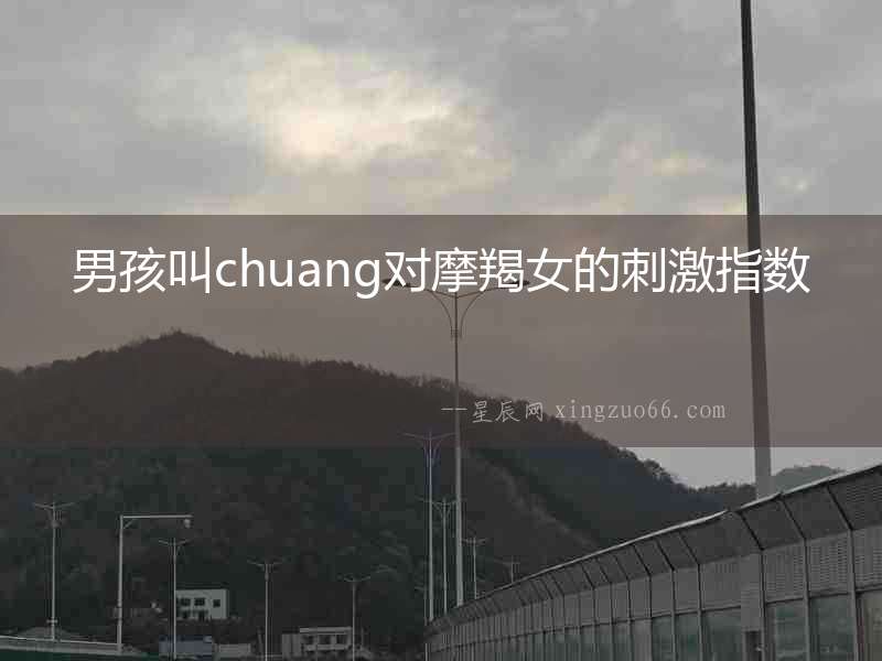 男孩叫chuang對摩羯女的刺激指數