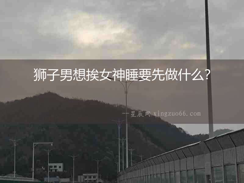 獅子男想挨女神睡要先做什么？