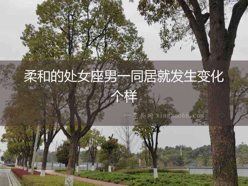 柔和的處女座男一同居就發(fā)生變化個樣