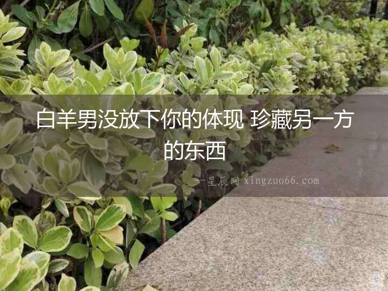 白羊男沒放下你的體現(xiàn) 珍藏另一方的東西