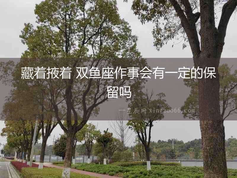 藏著掖著 雙魚座作事會有一定的保留嗎
