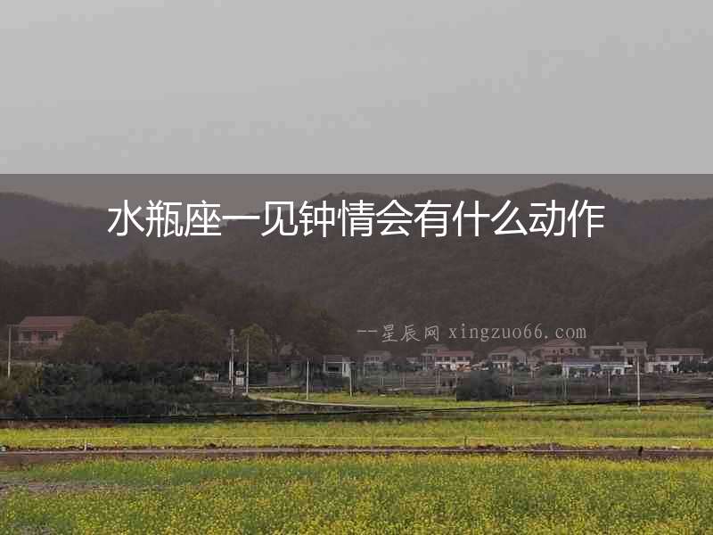 水瓶座一見(jiàn)鐘情會(huì)有什么動(dòng)作