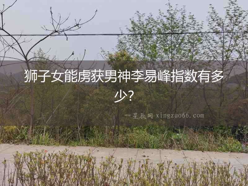獅子女能虜獲男神李易峰指數有多少？