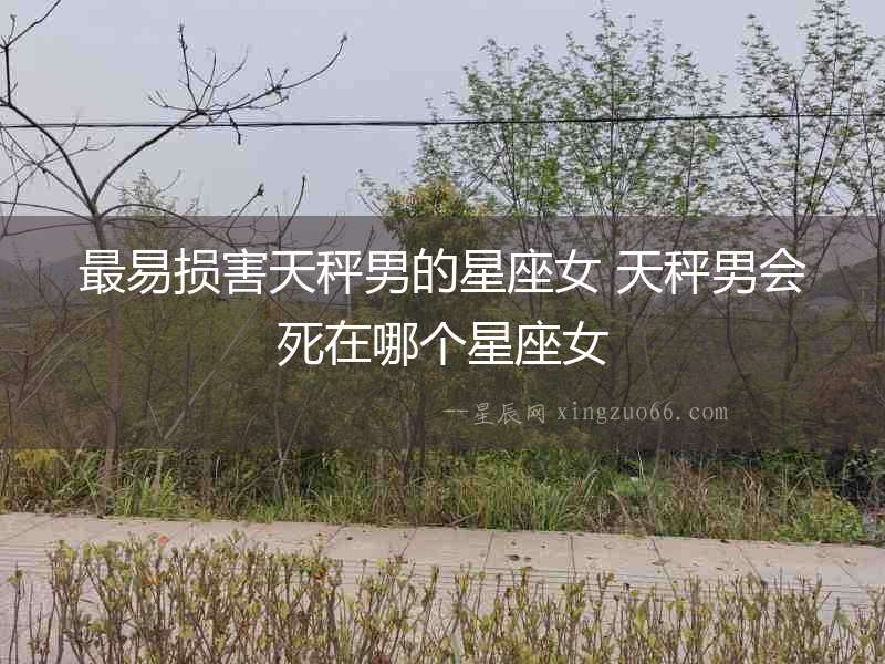 最易損害天秤男的星座女 天秤男會死在哪個星座女