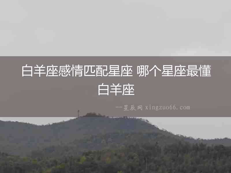 白羊座感情匹配星座 哪個(gè)星座最懂白羊座