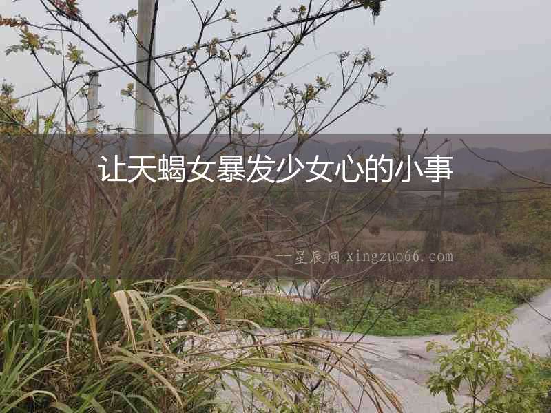 讓天蝎女暴發(fā)少女心的小事