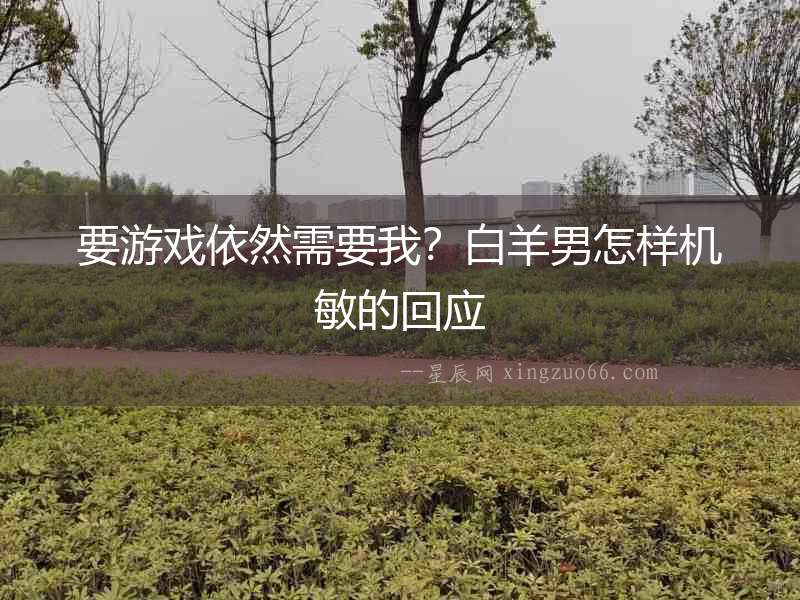 要游戲依然需要我？白羊男怎樣機敏的回應