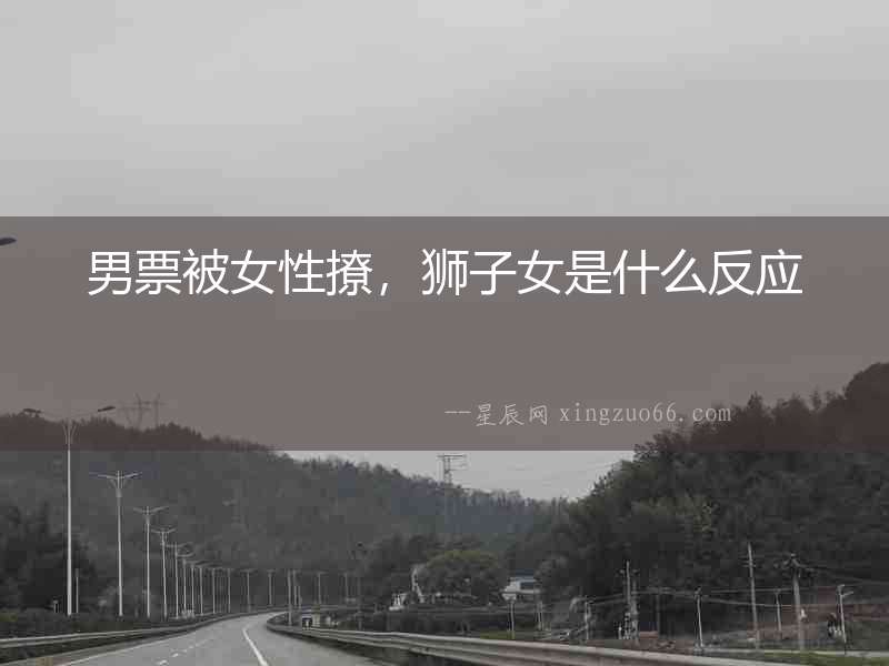 男票被女性撩，獅子女是什么反應