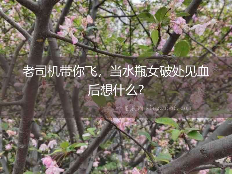 老司機帶你飛，當水瓶女破處見血后想什么？