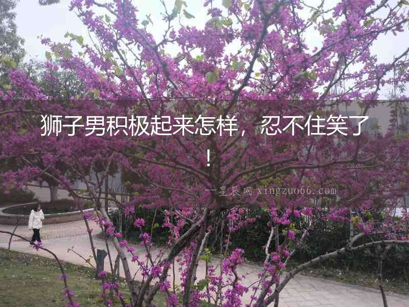 獅子男積極起來怎樣，忍不住笑了！