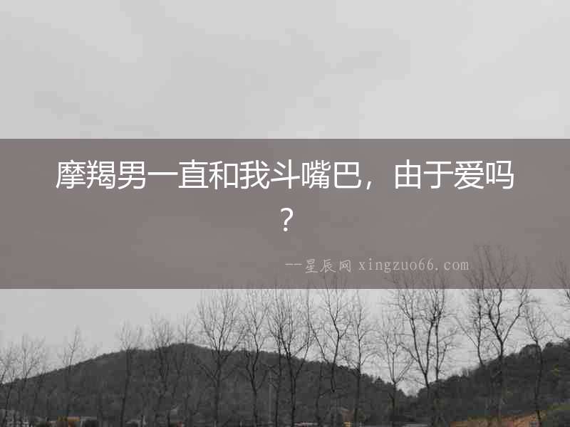 摩羯男一直和我斗嘴巴，由于愛嗎？