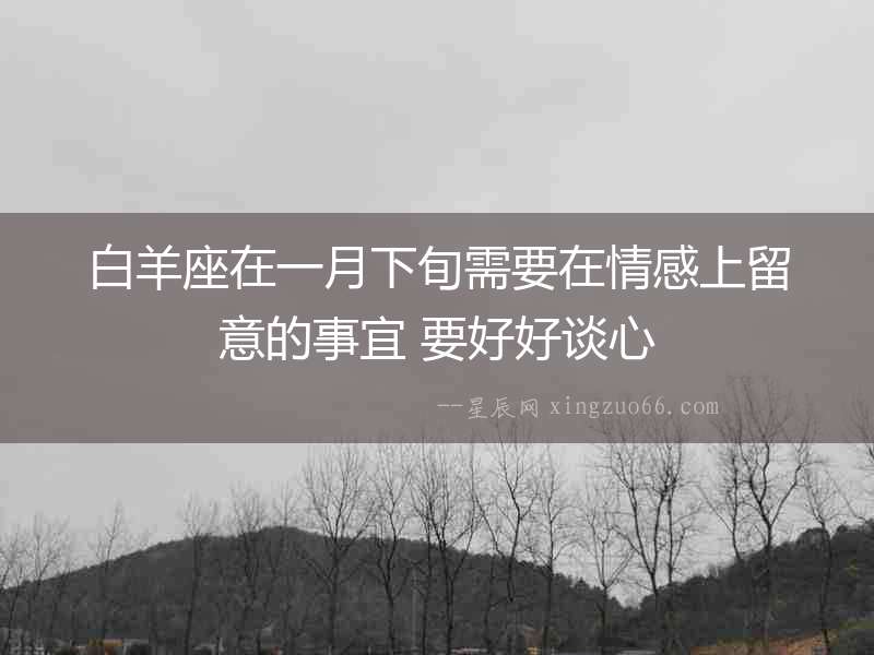 白羊座在一月下旬需要在情感上留意的事宜 要好好談心