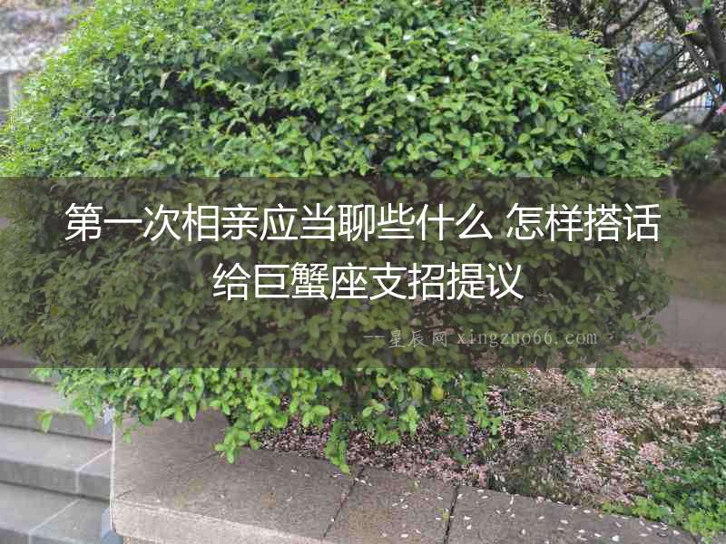 第一次相親應當聊些什么 怎樣搭話 給巨蟹座支招提議