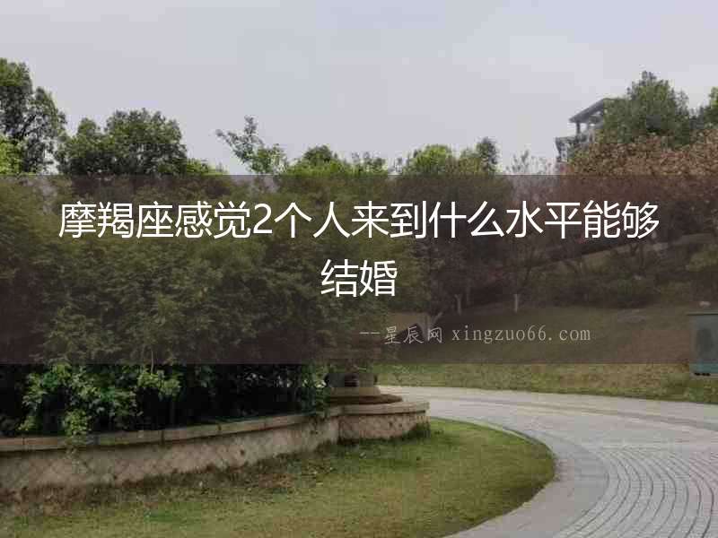 摩羯座感覺2個(gè)人來到什么水平能夠結(jié)婚