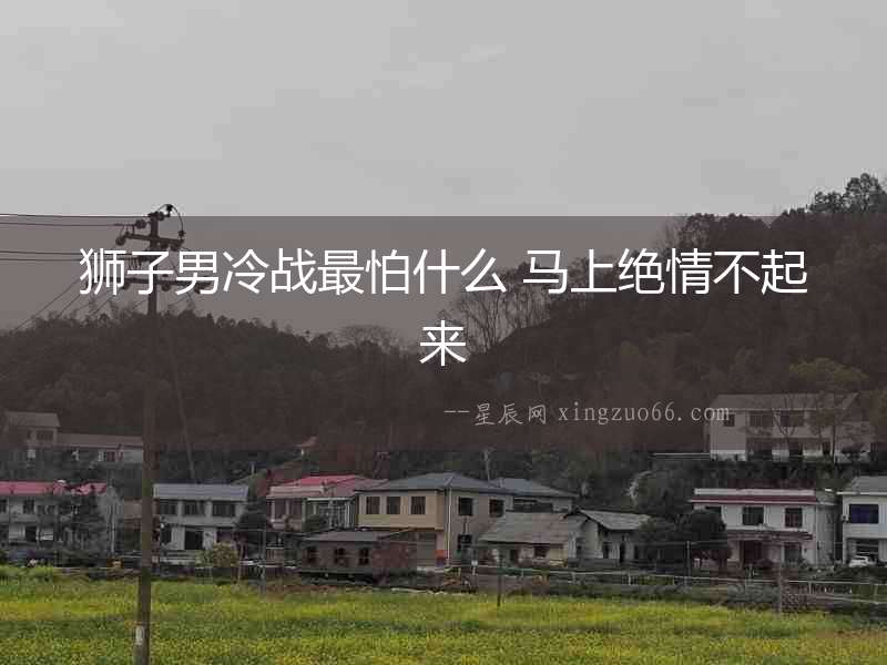 獅子男冷戰(zhàn)最怕什么 馬上絕情不起來