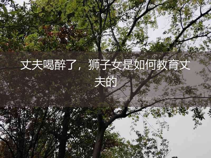 丈夫喝醉了，獅子女是如何教育丈夫的
