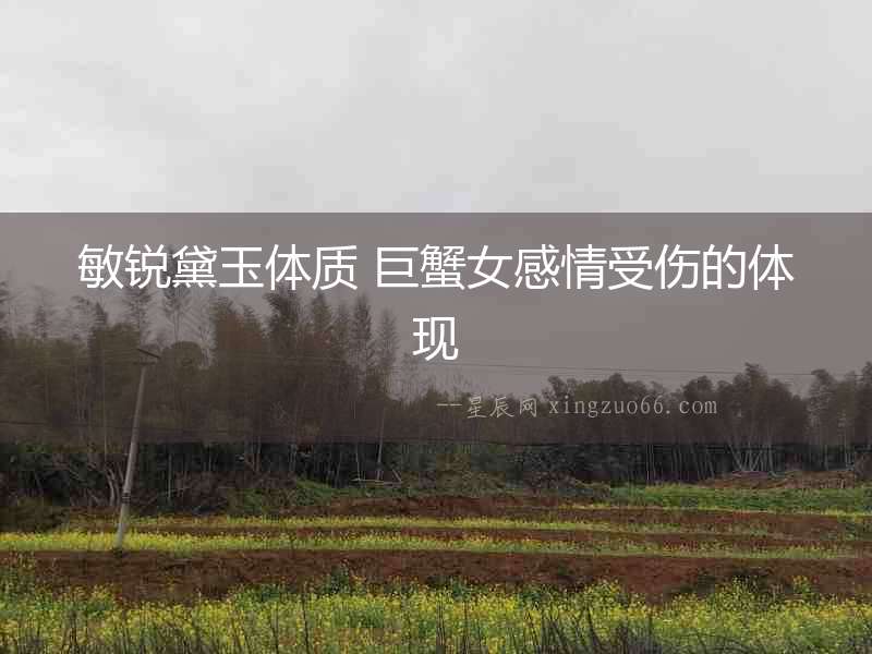 敏銳黛玉體質(zhì) 巨蟹女感情受傷的體現(xiàn)
