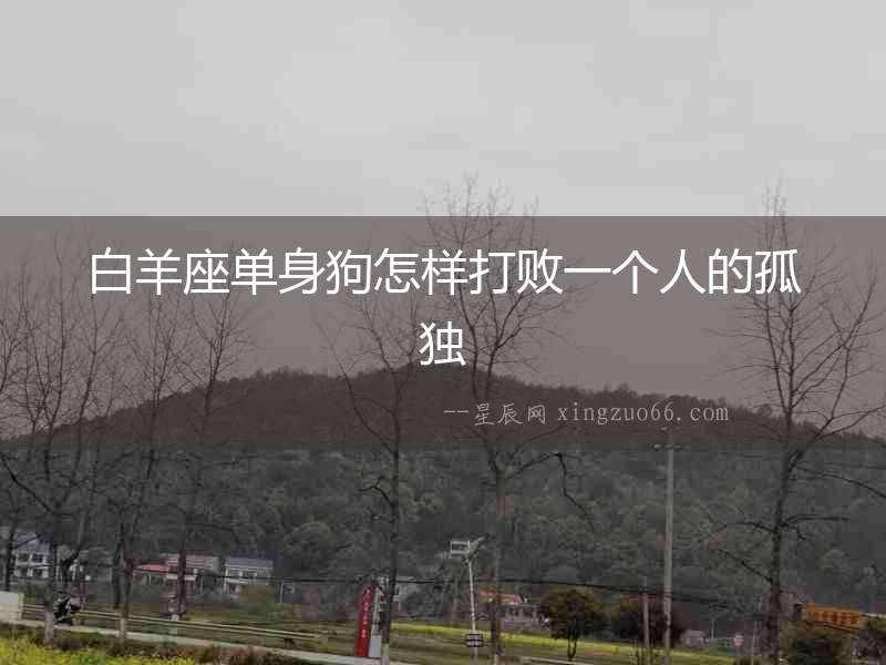 白羊座單身狗怎樣打敗一個(gè)人的孤獨(dú)