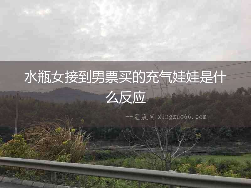 水瓶女接到男票買的充氣娃娃是什么反應