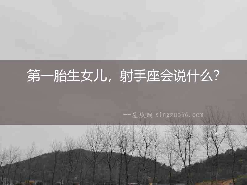 第一胎生女兒，射手座會(huì)說(shuō)什么？