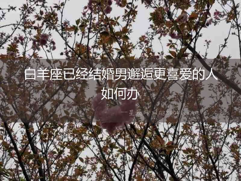 白羊座已經(jīng)結(jié)婚男邂逅更喜愛的人如何辦