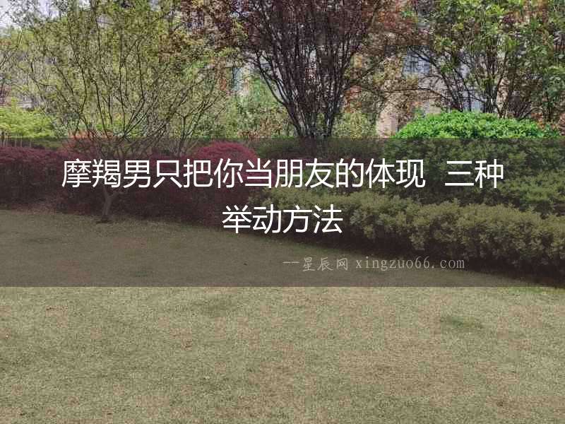摩羯男只把你當(dāng)朋友的體現(xiàn)  三種舉動方法