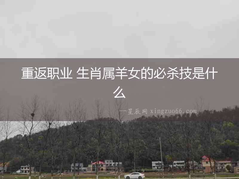 重返職業 生肖屬羊女的必殺技是什么