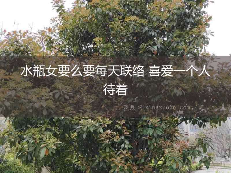 水瓶女要么要每天聯絡 喜愛一個人待著