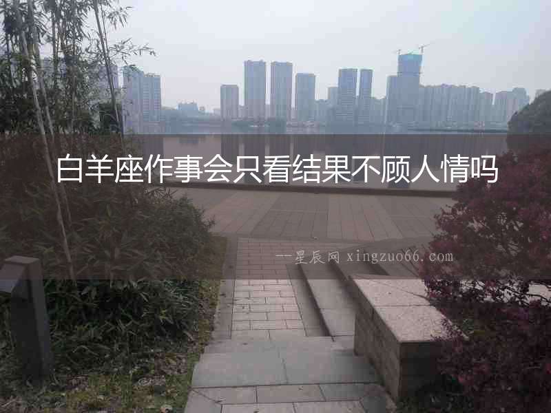 白羊座作事會只看結果不顧人情嗎