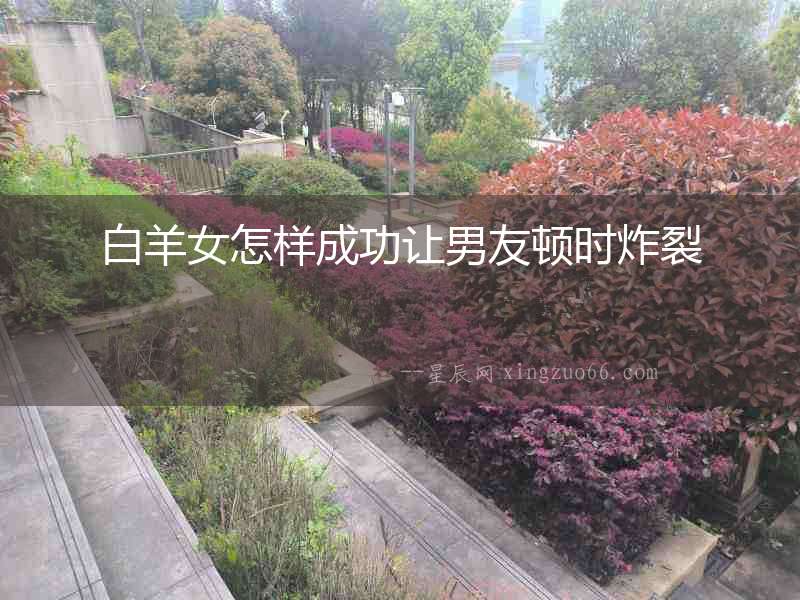 白羊女怎樣成功讓男友頓時(shí)炸裂