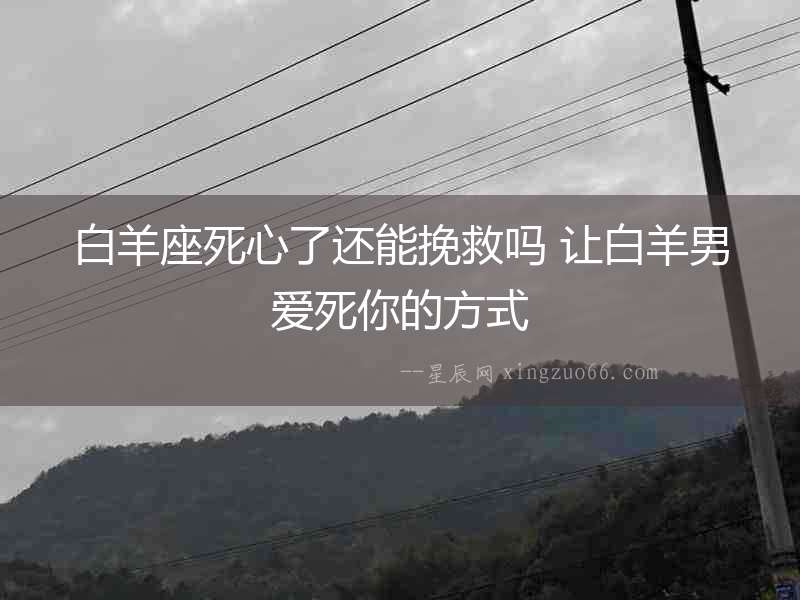 白羊座死心了還能挽救嗎 讓白羊男愛死你的方式