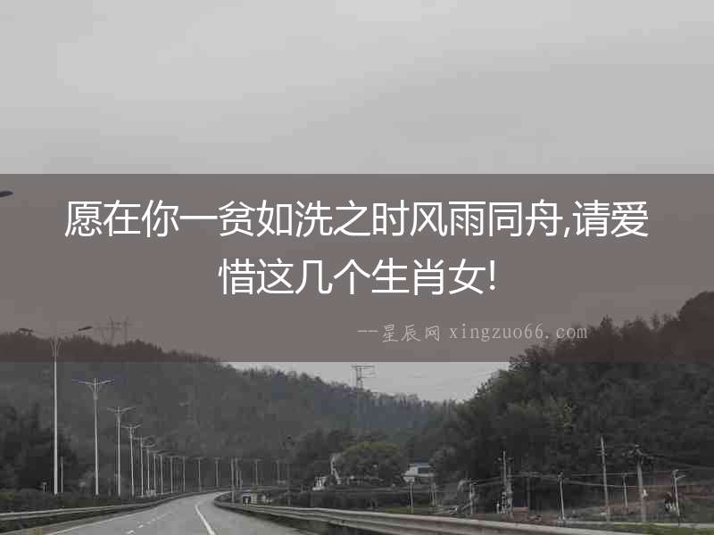 愿在你一貧如洗之時風雨同舟,請愛惜這幾個生肖女!