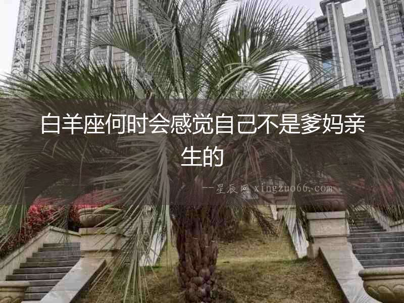 白羊座何時會感覺自己不是爹媽親生的