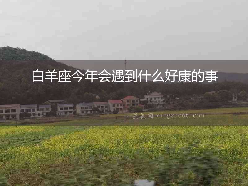 白羊座今年會遇到什么好康的事