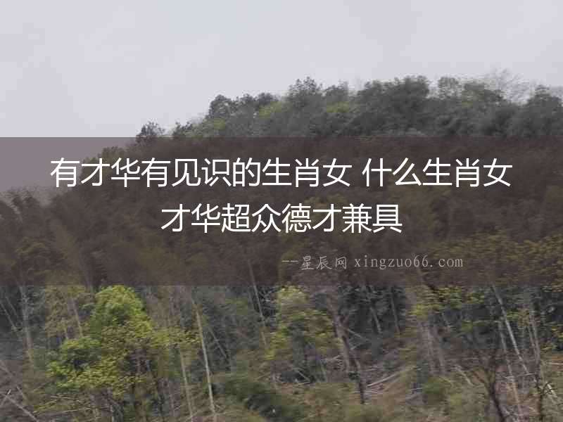 有才華有見識的生肖女 什么生肖女才華超眾德才兼具