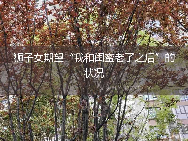 獅子女期望“我和閨蜜老了之后”的狀況